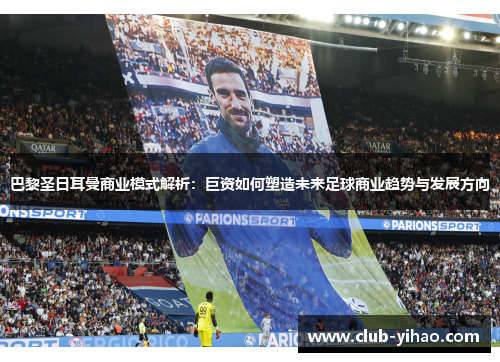 巴黎圣日耳曼商业模式解析：巨资如何塑造未来足球商业趋势与发展方向