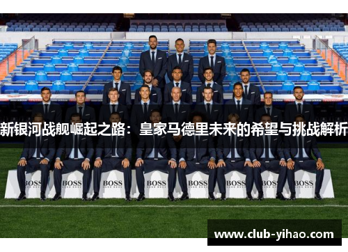 新银河战舰崛起之路：皇家马德里未来的希望与挑战解析