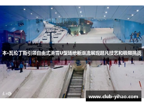 本·瓦伦丁斯引领自由式滑雪U型场地新潮流展现超凡技艺和极限挑战