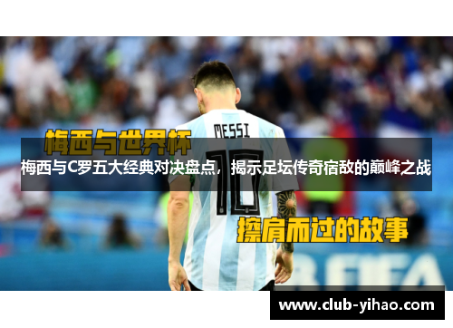 梅西与C罗五大经典对决盘点，揭示足坛传奇宿敌的巅峰之战