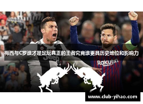 梅西与C罗谁才是足坛真正的王者究竟谁更具历史地位和影响力