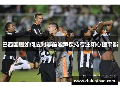 巴西国脚如何应对赛前嘘声保持专注和心理平衡