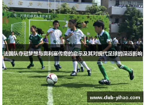 法国队夺冠梦想与奥利塞传奇的启示及其对现代足球的深远影响