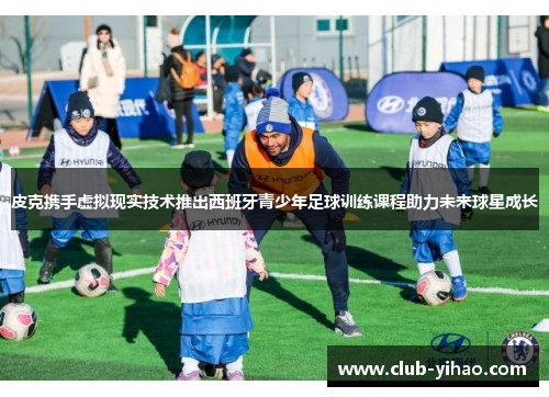 皮克携手虚拟现实技术推出西班牙青少年足球训练课程助力未来球星成长