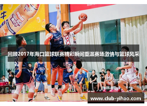 回顾2017年海口篮球联赛精彩瞬间重温赛场激情与篮球风采