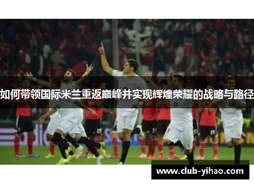 如何带领国际米兰重返巅峰并实现辉煌荣耀的战略与路径