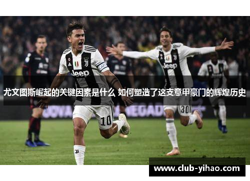 尤文图斯崛起的关键因素是什么 如何塑造了这支意甲豪门的辉煌历史