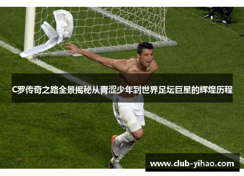 C罗传奇之路全景揭秘从青涩少年到世界足坛巨星的辉煌历程