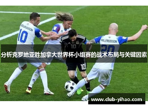 分析克罗地亚胜加拿大世界杯小组赛的战术布局与关键因素