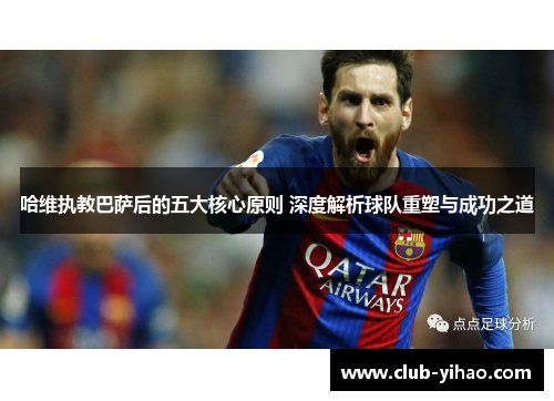 哈维执教巴萨后的五大核心原则 深度解析球队重塑与成功之道
