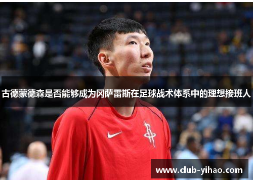 古德蒙德森是否能够成为冈萨雷斯在足球战术体系中的理想接班人