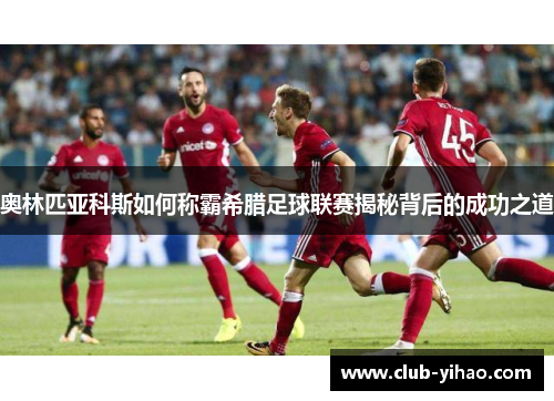 奥林匹亚科斯如何称霸希腊足球联赛揭秘背后的成功之道