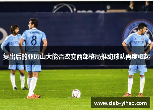 复出后的亚历山大能否改变西部格局推动球队再度崛起