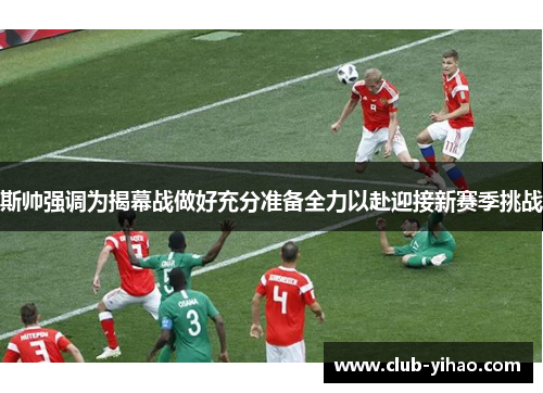 斯帅强调为揭幕战做好充分准备全力以赴迎接新赛季挑战