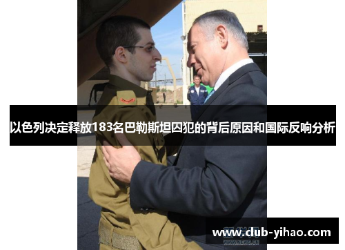 以色列决定释放183名巴勒斯坦囚犯的背后原因和国际反响分析