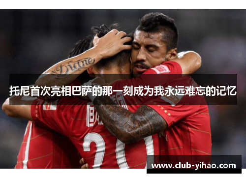托尼首次亮相巴萨的那一刻成为我永远难忘的记忆