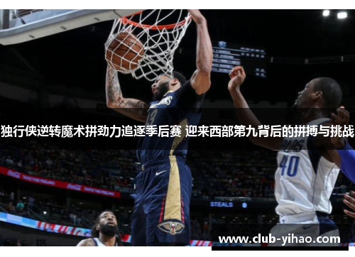 独行侠逆转魔术拼劲力追逐季后赛 迎来西部第九背后的拼搏与挑战