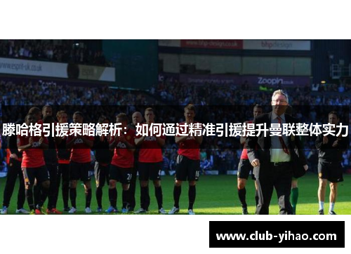 滕哈格引援策略解析：如何通过精准引援提升曼联整体实力