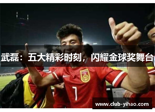 武磊：五大精彩时刻，闪耀金球奖舞台