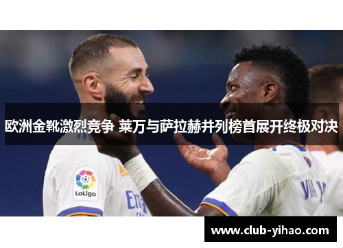 欧洲金靴激烈竞争 莱万与萨拉赫并列榜首展开终极对决