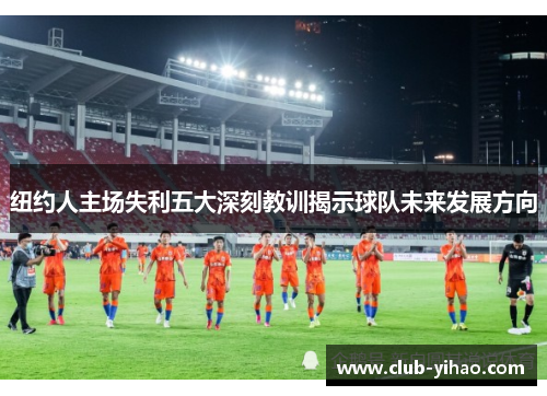 纽约人主场失利五大深刻教训揭示球队未来发展方向