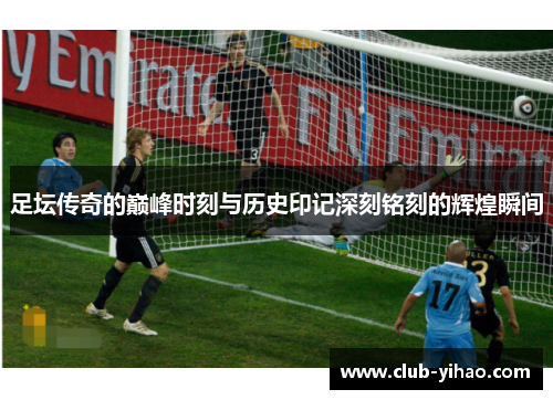 足坛传奇的巅峰时刻与历史印记深刻铭刻的辉煌瞬间