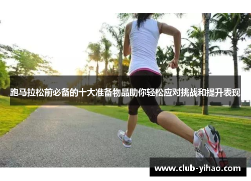跑马拉松前必备的十大准备物品助你轻松应对挑战和提升表现
