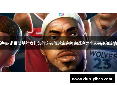迪克·诺维茨基的女儿如何突破篮球家庭的束缚追寻个人兴趣和热情