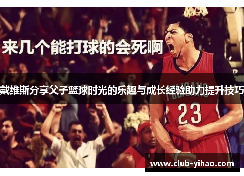 戴维斯分享父子篮球时光的乐趣与成长经验助力提升技巧