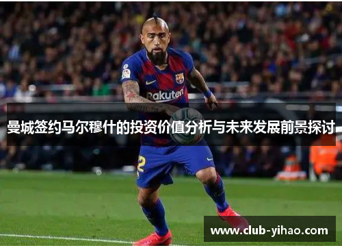 曼城签约马尔穆什的投资价值分析与未来发展前景探讨