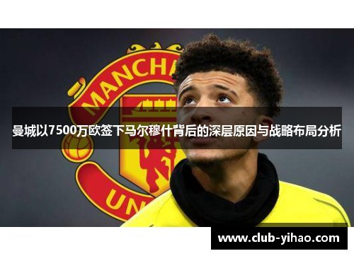 曼城以7500万欧签下马尔穆什背后的深层原因与战略布局分析