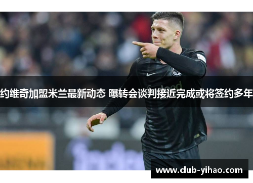 约维奇加盟米兰最新动态 曝转会谈判接近完成或将签约多年