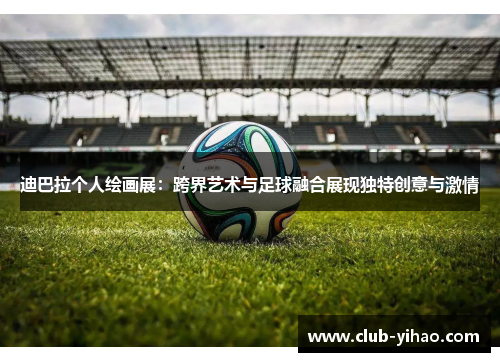 迪巴拉个人绘画展：跨界艺术与足球融合展现独特创意与激情