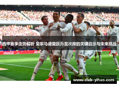 西甲赛季走势解析 皇家马德里跃升至次席的关键启示与未来挑战