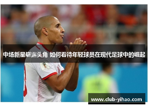 中场新星崭露头角 如何看待年轻球员在现代足球中的崛起