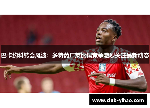 巴卡约科转会风波：多特药厂莱比锡竞争激烈关注最新动态