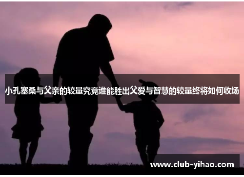 小孔塞桑与父亲的较量究竟谁能胜出父爱与智慧的较量终将如何收场