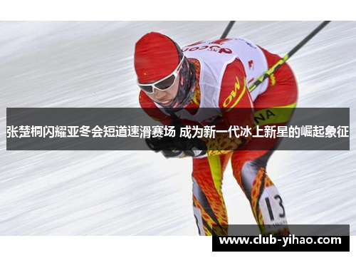 张楚桐闪耀亚冬会短道速滑赛场 成为新一代冰上新星的崛起象征