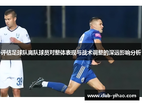 评估足球队离队球员对整体表现与战术调整的深远影响分析