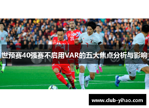 世预赛40强赛不启用VAR的五大焦点分析与影响