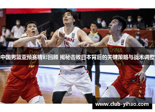 中国男篮亚预赛精彩回顾 揭秘击败日本背后的关键策略与战术调整