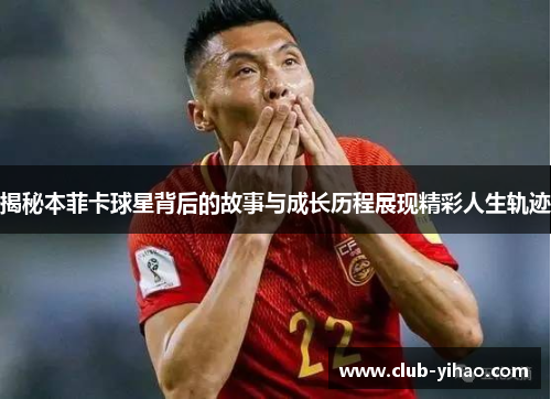 揭秘本菲卡球星背后的故事与成长历程展现精彩人生轨迹