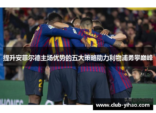 提升安菲尔德主场优势的五大策略助力利物浦勇攀巅峰