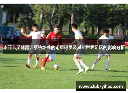 本菲卡足球青训系统培养的明星球员及其对世界足坛的影响分析