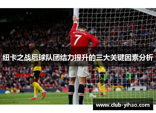 纽卡之战后球队团结力提升的三大关键因素分析
