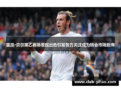 里昂·贝尔英乙赛场表现出色引发各方关注成为转会市场新宠
