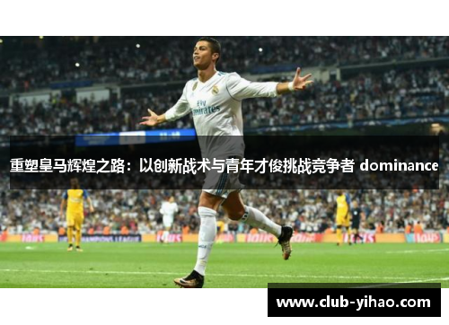 重塑皇马辉煌之路：以创新战术与青年才俊挑战竞争者 dominance
