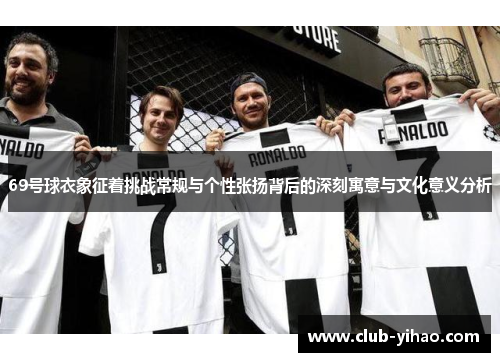 69号球衣象征着挑战常规与个性张扬背后的深刻寓意与文化意义分析