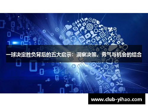 一球决定胜负背后的五大启示：洞察决策、勇气与机会的结合