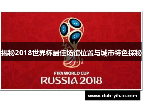 揭秘2018世界杯最佳场馆位置与城市特色探秘